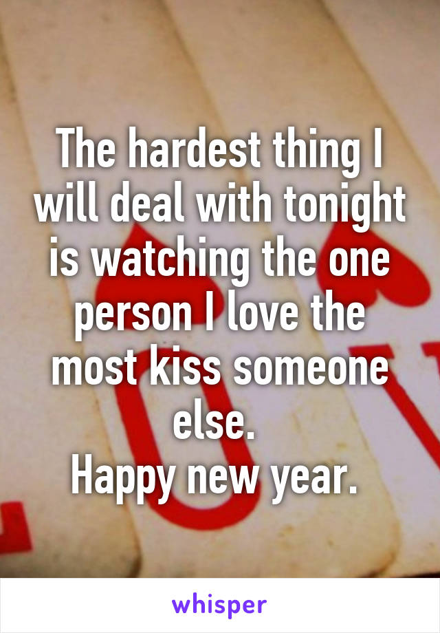 The hardest thing I will deal with tonight is watching the one person I love the most kiss someone else. 
Happy new year. 