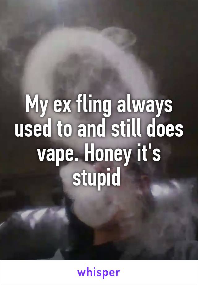 My ex fling always used to and still does vape. Honey it's stupid 