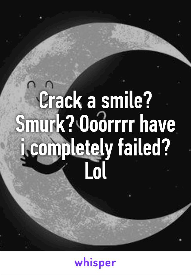 Crack a smile? Smurk? Ooorrrr have i completely failed? Lol