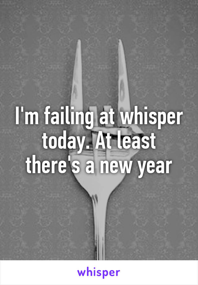 I'm failing at whisper today. At least there's a new year