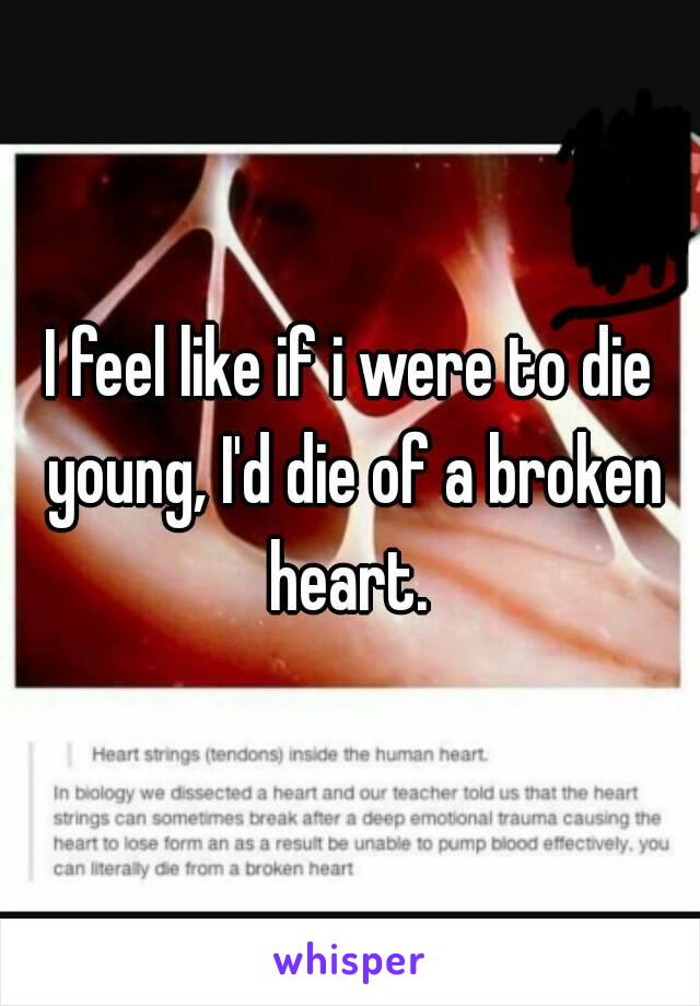 I feel like if i were to die young, I'd die of a broken heart. 