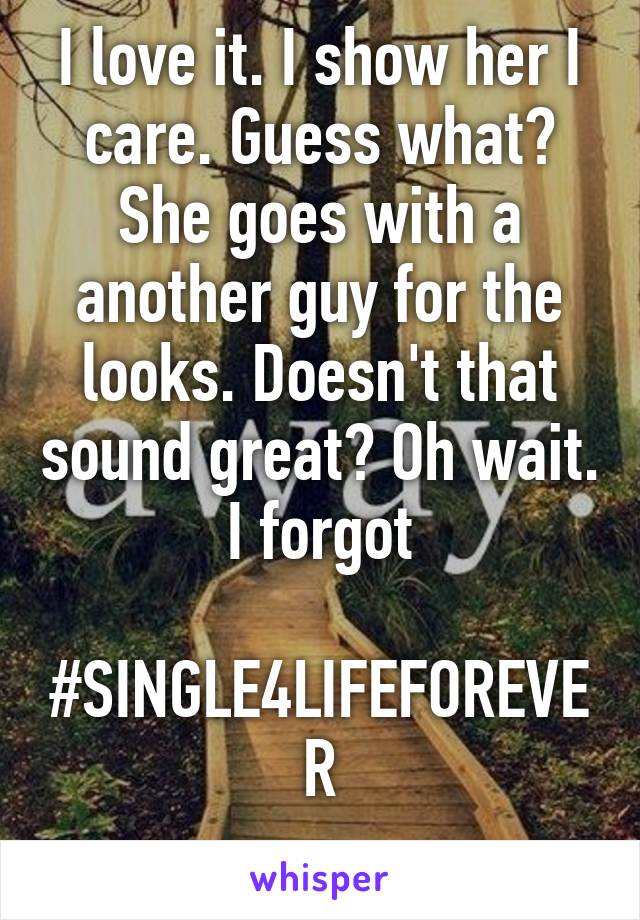 I love it. I show her I care. Guess what? She goes with a another guy for the looks. Doesn't that sound great? Oh wait. I forgot

#SINGLE4LIFEFOREVER
