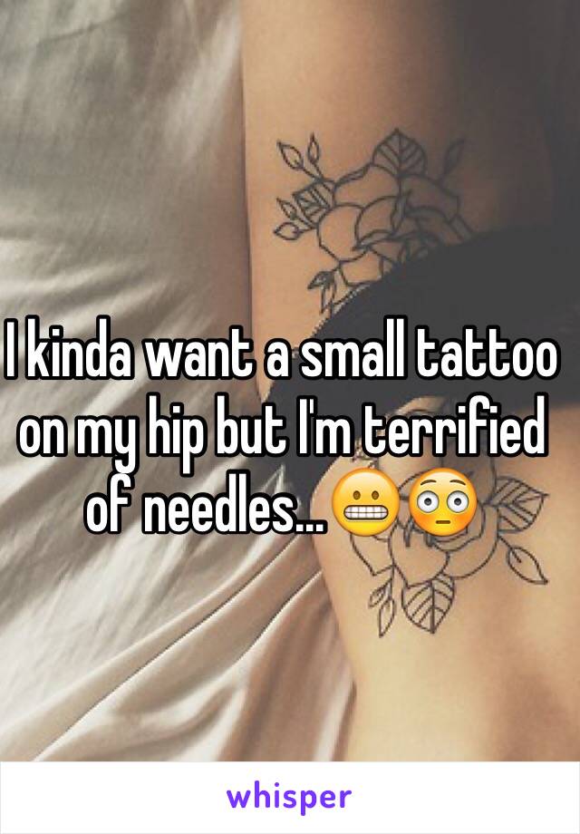 I kinda want a small tattoo on my hip but I'm terrified of needles...😬😳