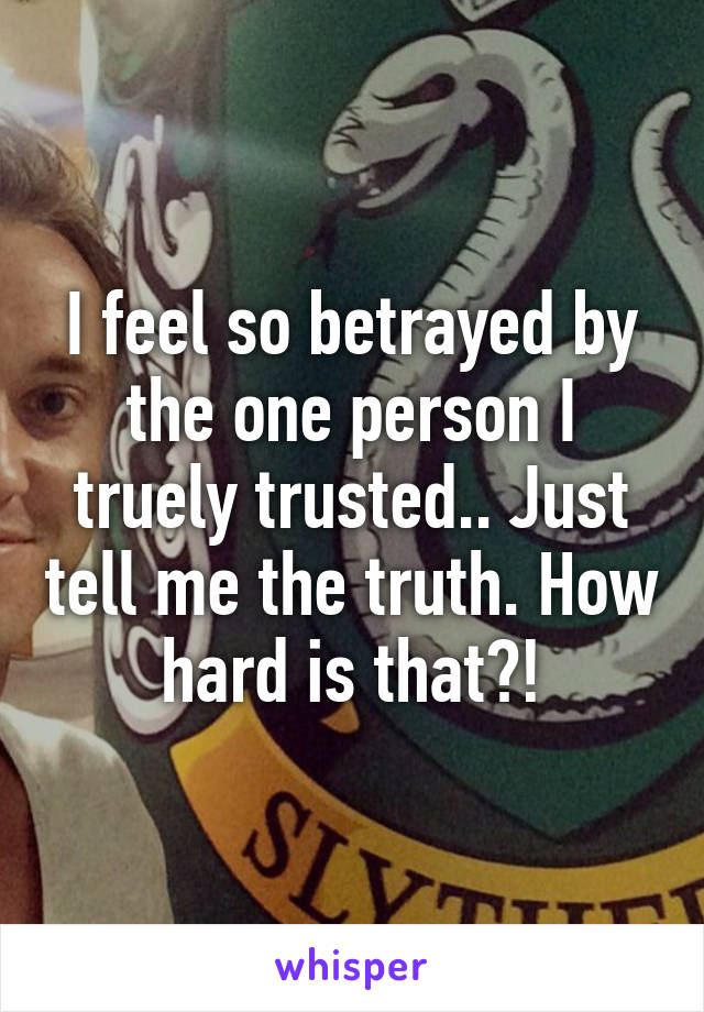 I feel so betrayed by the one person I truely trusted.. Just tell me the truth. How hard is that?!