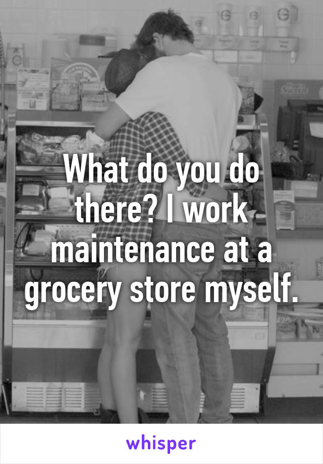 What do you do there? I work maintenance at a grocery store myself.