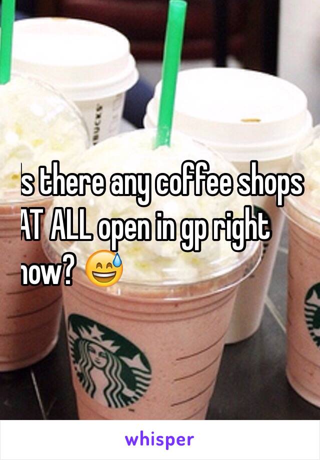 Is there any coffee shops 
AT ALL open in gp right 
now? 😅