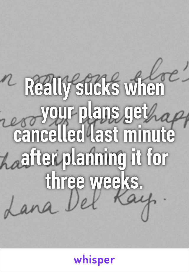 Really sucks when your plans get cancelled last minute after planning it for three weeks.