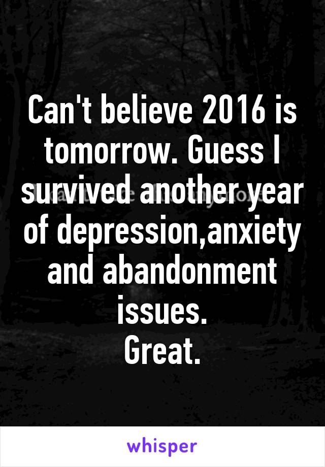 Can't believe 2016 is tomorrow. Guess I survived another year of depression,anxiety and abandonment issues.
Great.