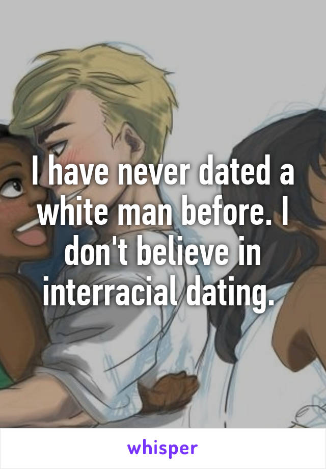 I have never dated a white man before. I don't believe in interracial dating. 