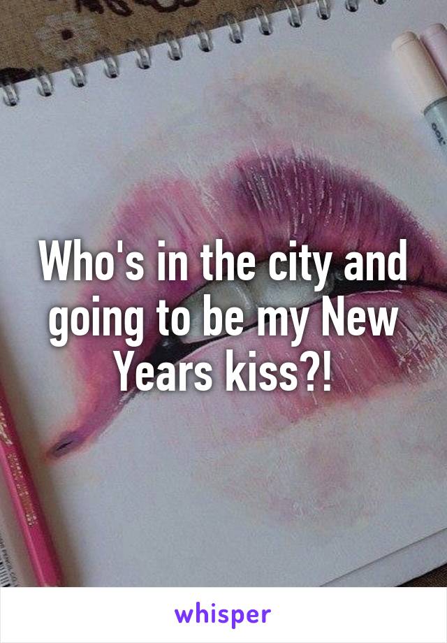 Who's in the city and going to be my New Years kiss?!