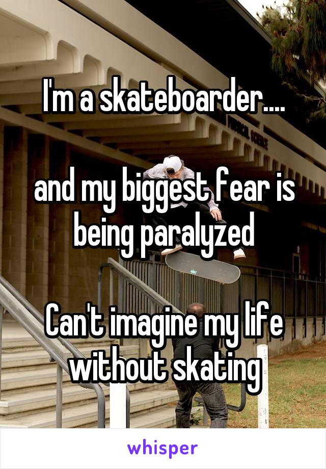 I'm a skateboarder....

and my biggest fear is being paralyzed

Can't imagine my life without skating