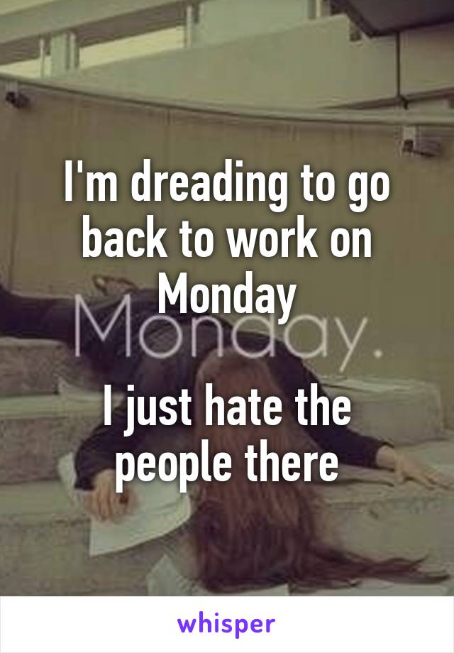 I'm dreading to go back to work on Monday

I just hate the people there