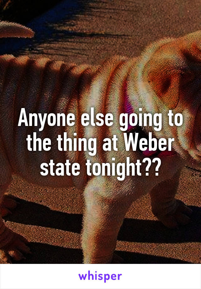 Anyone else going to the thing at Weber state tonight??