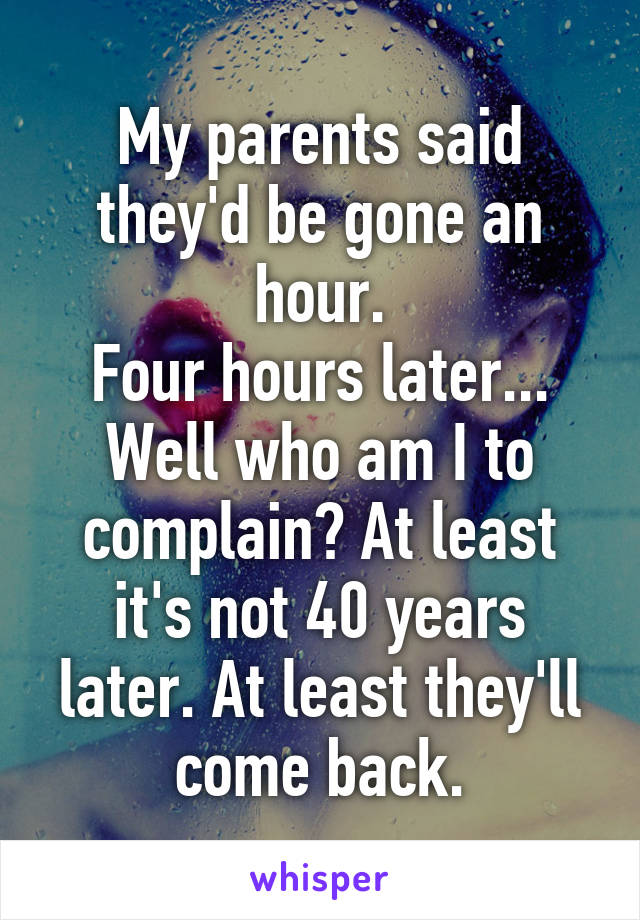 My parents said they'd be gone an hour.
Four hours later...
Well who am I to complain? At least it's not 40 years later. At least they'll come back.