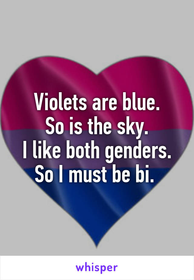 Violets are blue.
So is the sky.
I like both genders.
So I must be bi. 