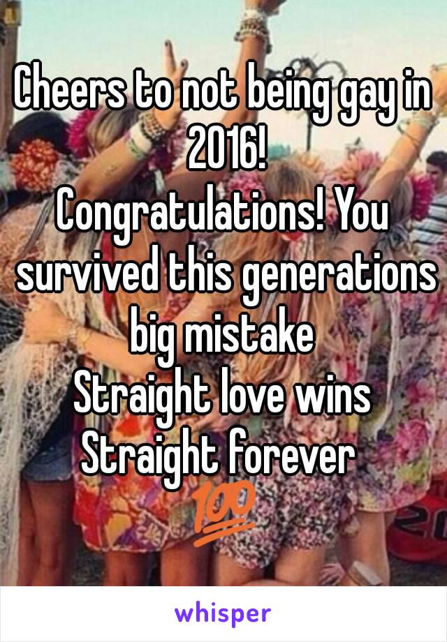 Cheers to not being gay in 2016!
Congratulations! You survived this generations big mistake 
Straight love wins
Straight forever 
💯