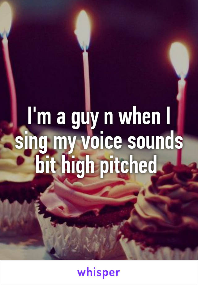 I'm a guy n when I sing my voice sounds bit high pitched 