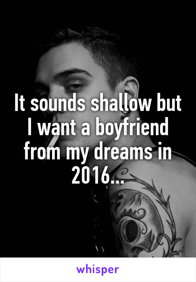 It sounds shallow but I want a boyfriend from my dreams in 2016...