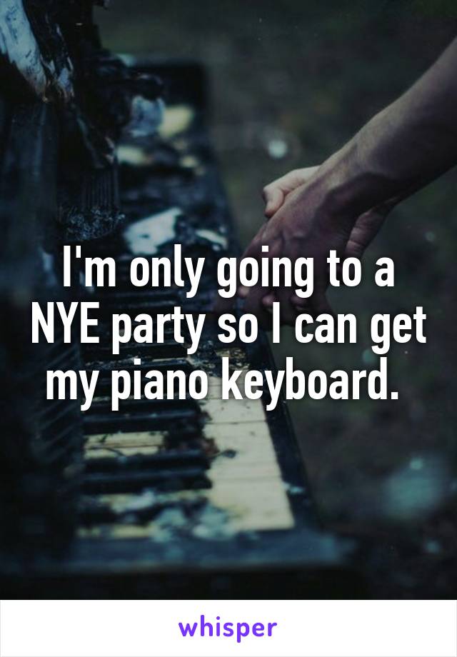 I'm only going to a NYE party so I can get my piano keyboard. 