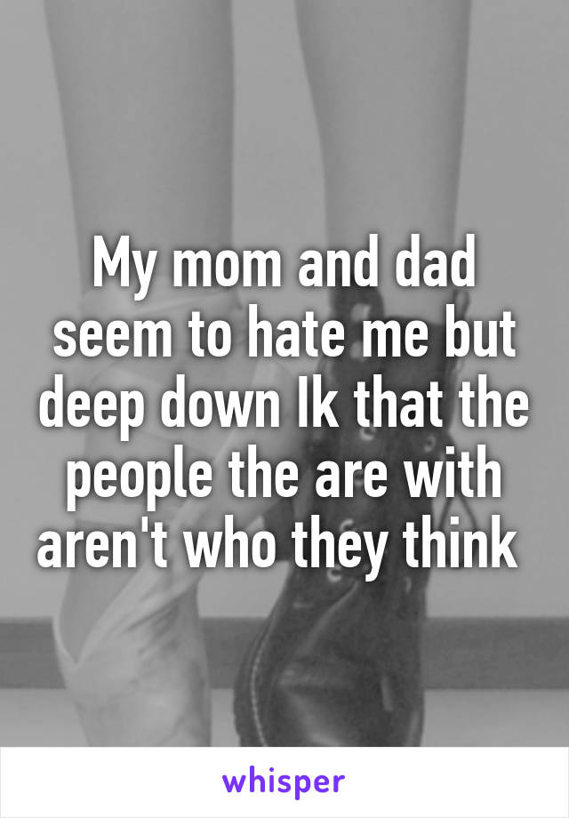 My mom and dad seem to hate me but deep down Ik that the people the are with aren't who they think 