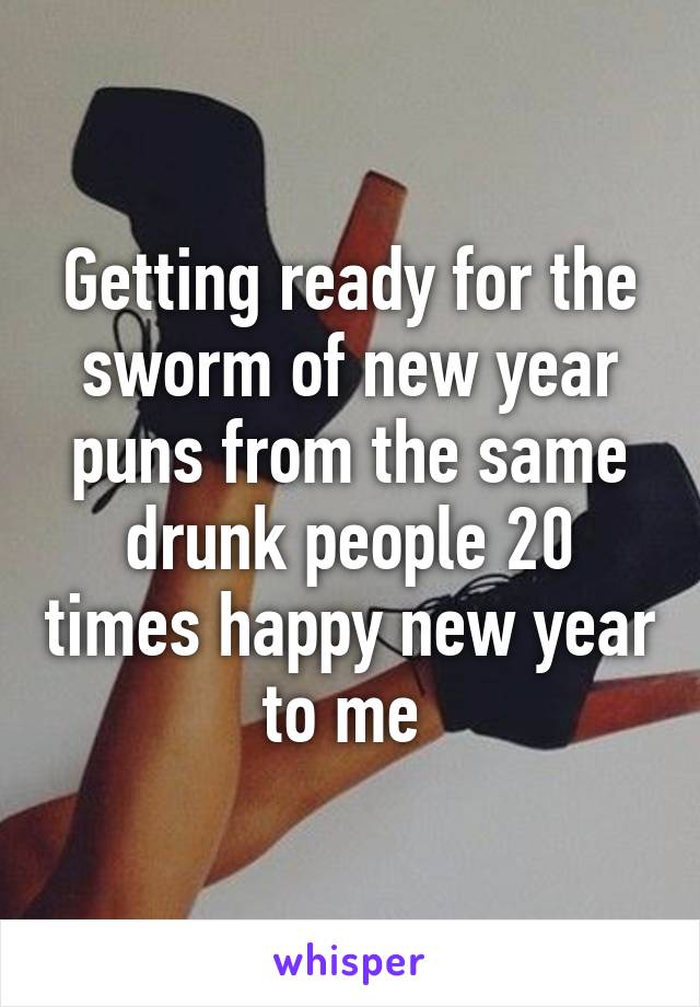 Getting ready for the sworm of new year puns from the same drunk people 20 times happy new year to me 