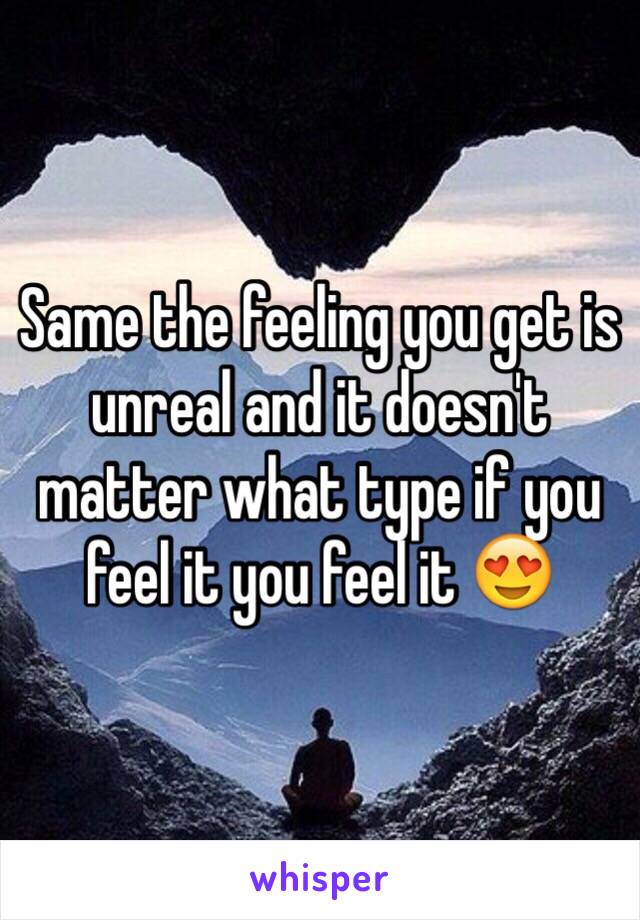 Same the feeling you get is unreal and it doesn't matter what type if you feel it you feel it 😍