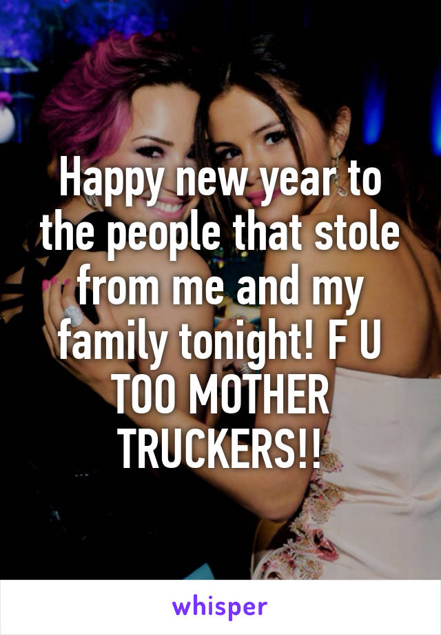 Happy new year to the people that stole from me and my family tonight! F U TOO MOTHER TRUCKERS!!