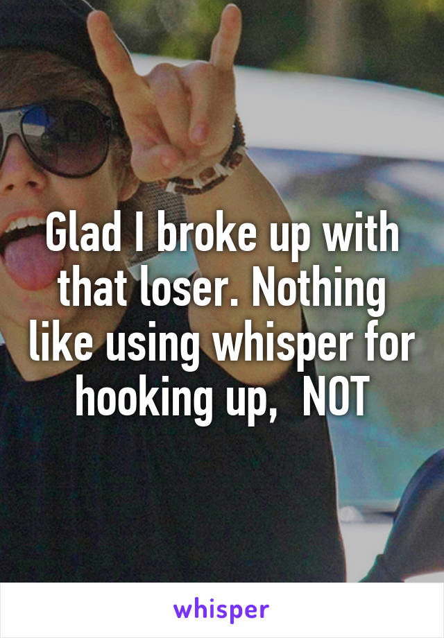 Glad I broke up with that loser. Nothing like using whisper for hooking up,  NOT