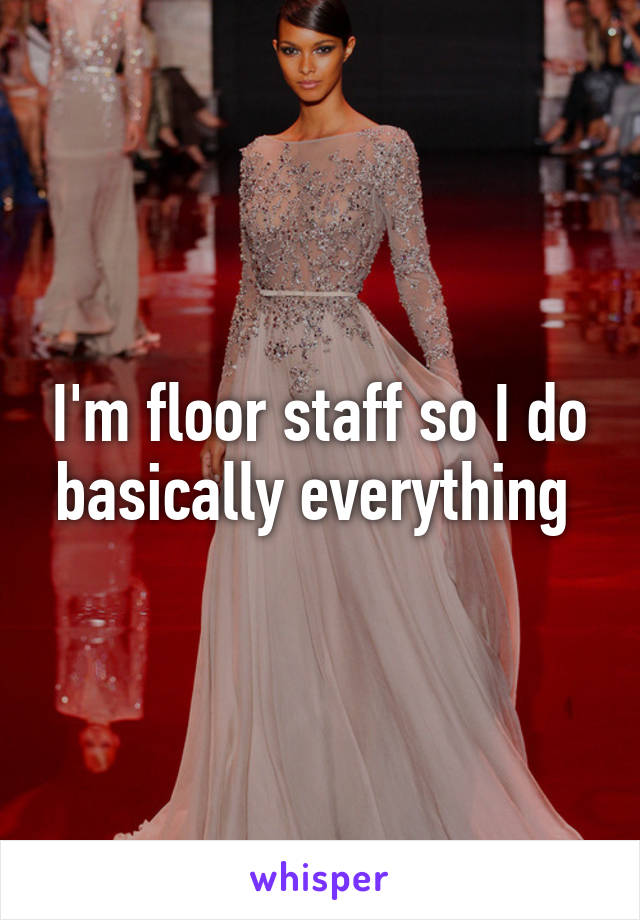 I'm floor staff so I do basically everything 