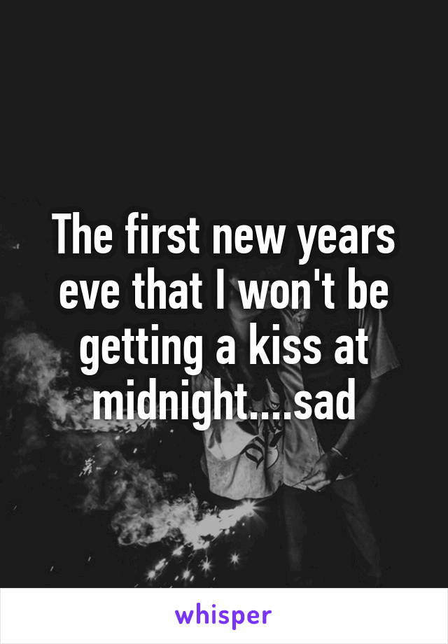 The first new years eve that I won't be getting a kiss at midnight....sad