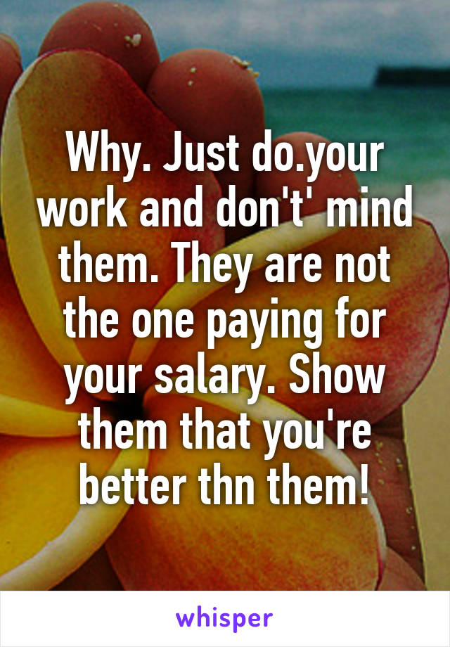 Why. Just do.your work and don't' mind them. They are not the one paying for your salary. Show them that you're better thn them!