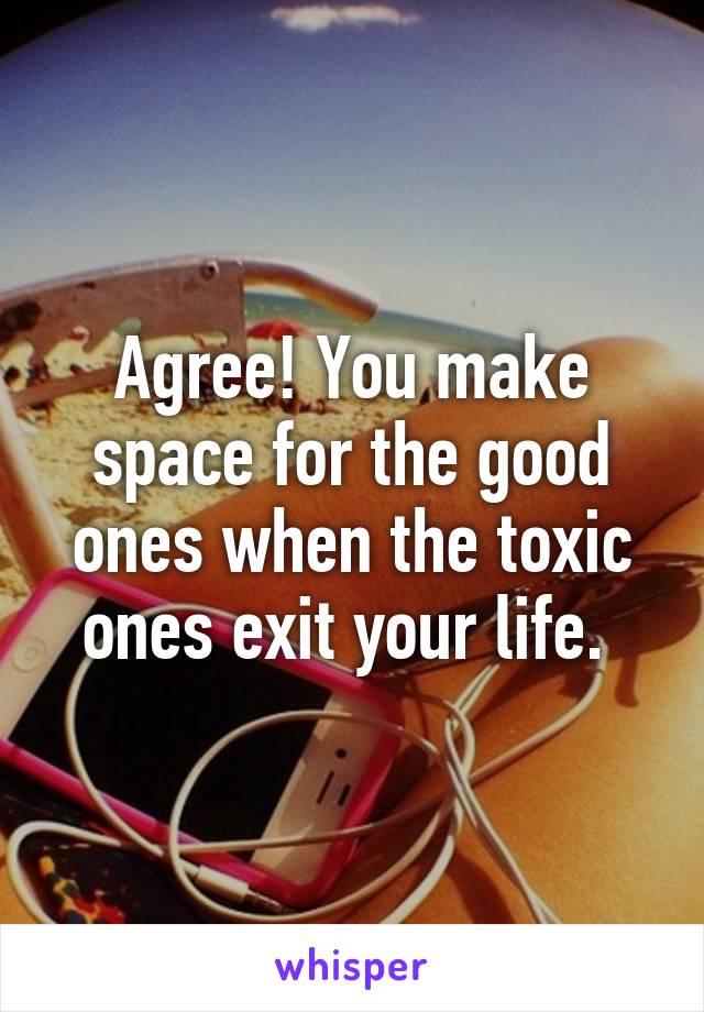 Agree! You make space for the good ones when the toxic ones exit your life. 