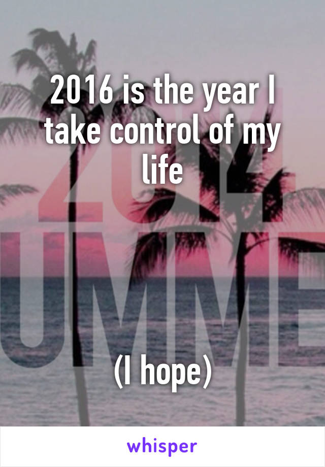 2016 is the year I take control of my life




(I hope)