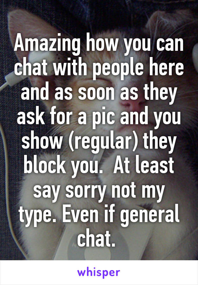 Amazing how you can chat with people here and as soon as they ask for a pic and you show (regular) they block you.  At least say sorry not my type. Even if general chat. 