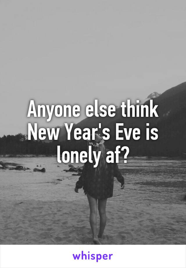 Anyone else think New Year's Eve is lonely af?