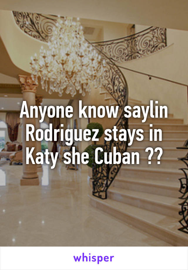 Anyone know saylin Rodriguez stays in Katy she Cuban ??