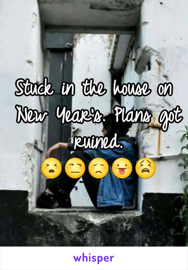 Stuck in the house on New Year's. Plans got ruined. 😣😒😞😛😫