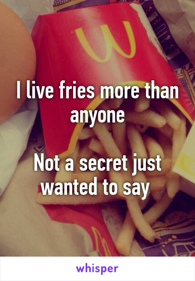 I live fries more than anyone

Not a secret just wanted to say 