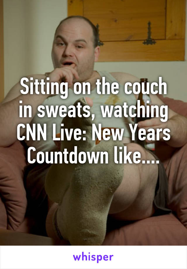 Sitting on the couch in sweats, watching CNN Live: New Years Countdown like....
