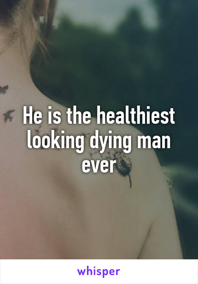 He is the healthiest looking dying man ever