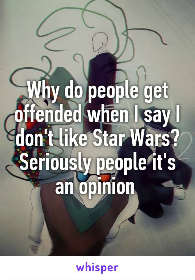 Why do people get offended when I say I don't like Star Wars? Seriously people it's an opinion 