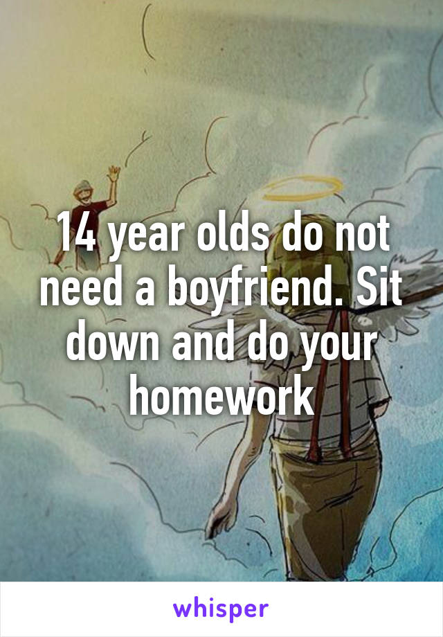 14 year olds do not need a boyfriend. Sit down and do your homework