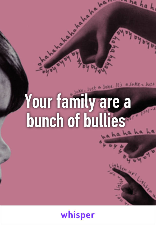 Your family are a bunch of bullies 