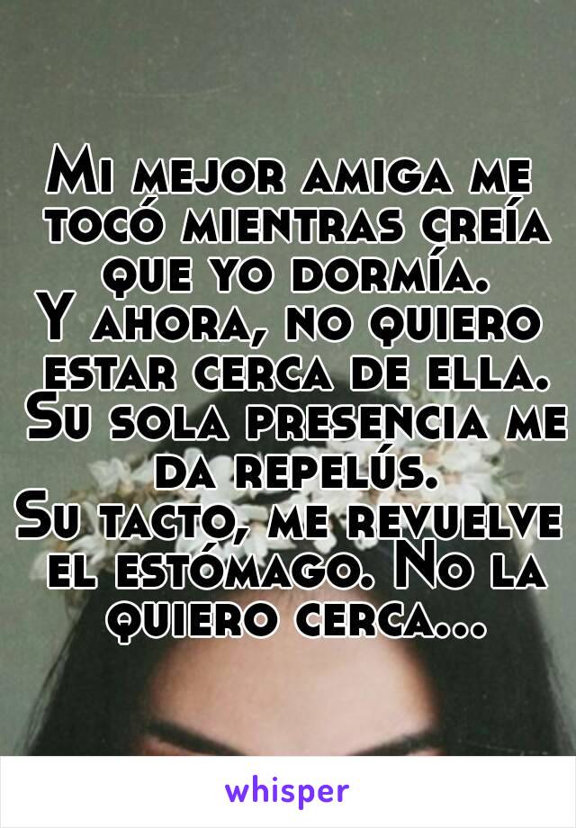 Mi mejor amiga me tocó mientras creía que yo dormía.
Y ahora, no quiero estar cerca de ella. Su sola presencia me da repelús.
Su tacto, me revuelve el estómago. No la quiero cerca...