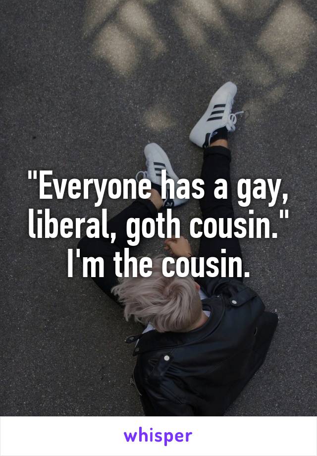 "Everyone has a gay, liberal, goth cousin."
I'm the cousin.