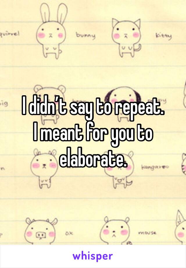 I didn’t say to repeat.
I meant for you to elaborate.