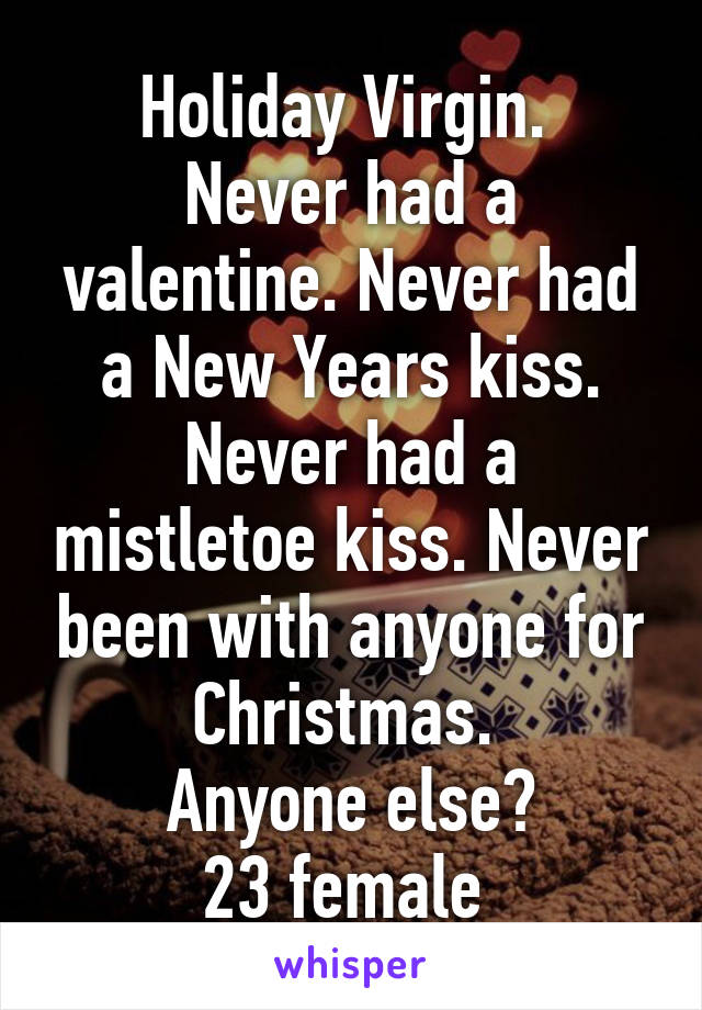 Holiday Virgin. 
Never had a valentine. Never had a New Years kiss. Never had a mistletoe kiss. Never been with anyone for Christmas. 
Anyone else?
23 female 