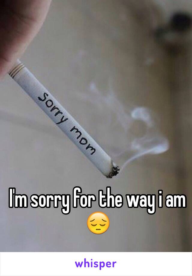 I'm sorry for the way i am
😔