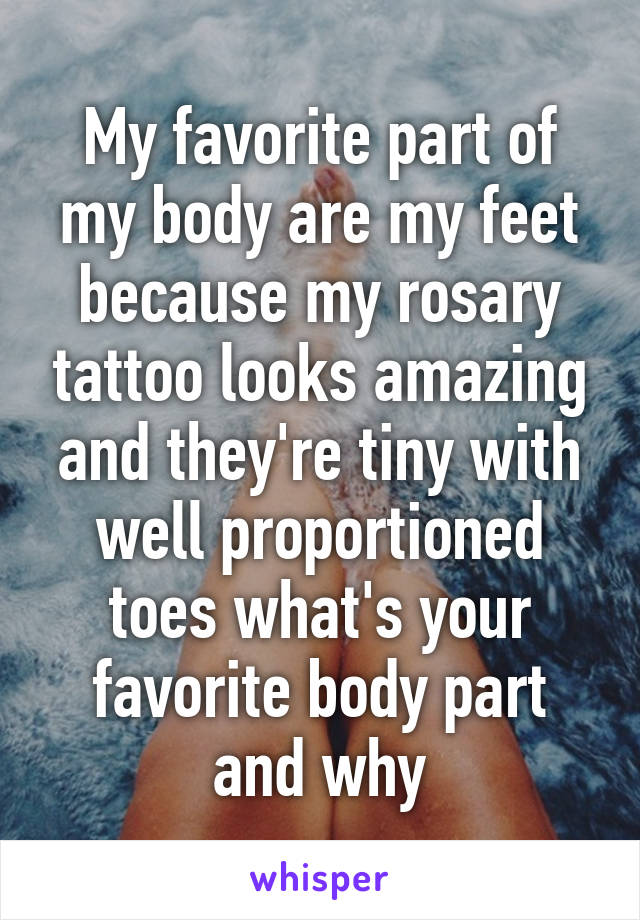 My favorite part of my body are my feet because my rosary tattoo looks amazing and they're tiny with well proportioned toes what's your favorite body part and why