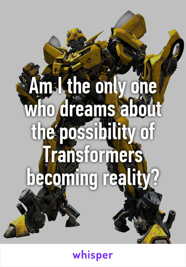 Am I the only one who dreams about the possibility of Transformers becoming reality?